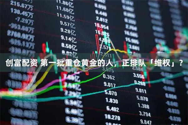 创富配资 第一批重仓黄金的人，正排队「维权」？