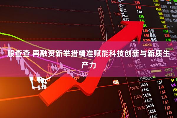 股查查 再融资新举措精准赋能科技创新与新质生产力