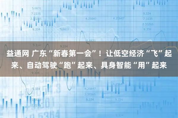 益通网 广东“新春第一会”！让低空经济“飞”起来、自动驾驶“跑”起来、具身智能“用”起来