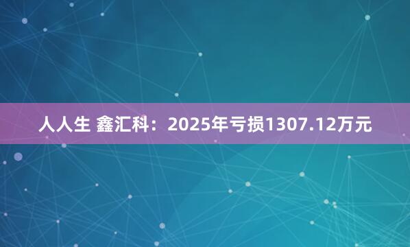 人人生 鑫汇科：2025年亏损1307.12万元