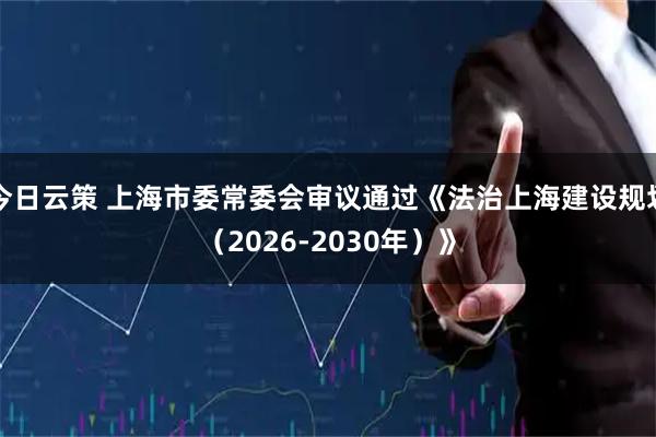 今日云策 上海市委常委会审议通过《法治上海建设规划（2026-2030年）》