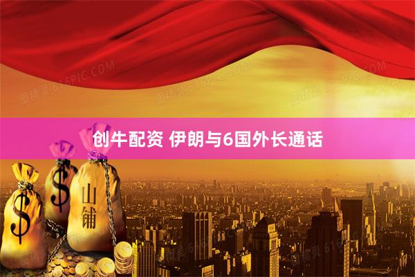 创牛配资 伊朗与6国外长通话