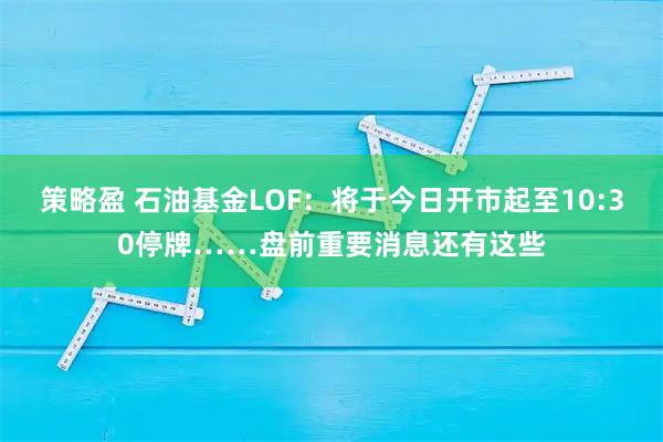 策略盈 石油基金LOF：将于今日开市起至10:30停牌……盘前重要消息还有这些