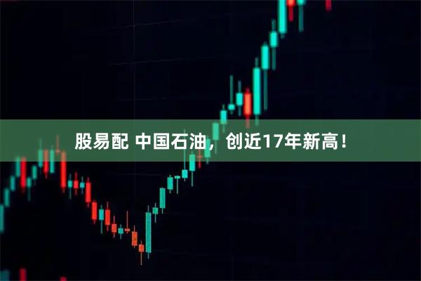 股易配 中国石油，创近17年新高！
