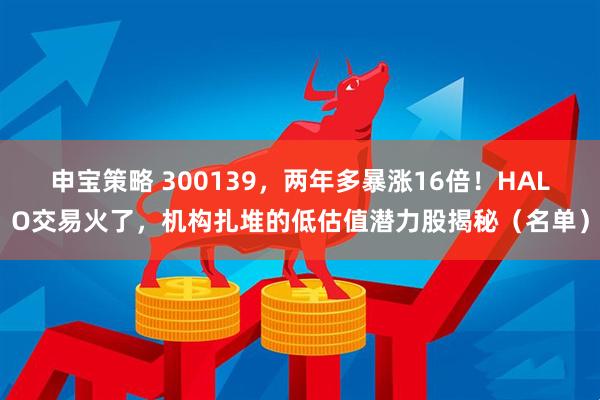 申宝策略 300139，两年多暴涨16倍！HALO交易火了，机构扎堆的低估值潜力股揭秘（名单）