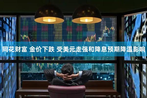 同花财富 金价下跌 受美元走强和降息预期降温影响