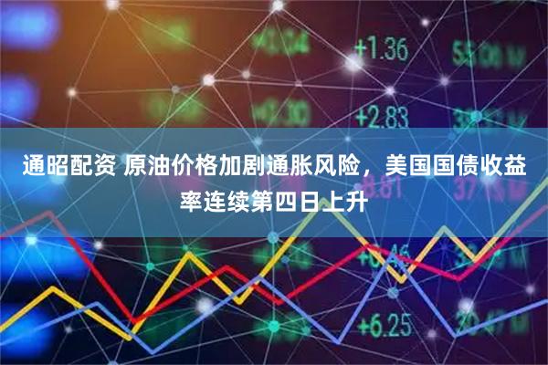 通昭配资 原油价格加剧通胀风险，美国国债收益率连续第四日上升