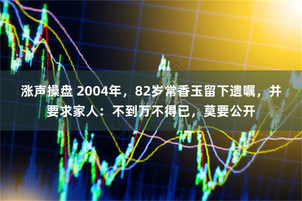 涨声操盘 2004年，82岁常香玉留下遗嘱，并要求家人：不到万不得已，莫要公开