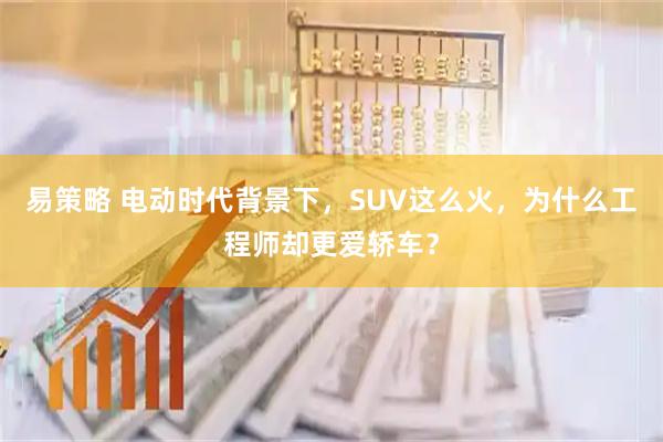 易策略 电动时代背景下，SUV这么火，为什么工程师却更爱轿车？