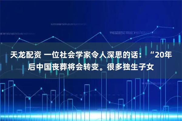 天龙配资 一位社会学家令人深思的话： “20年后中国丧葬将会转变。很多独生子女