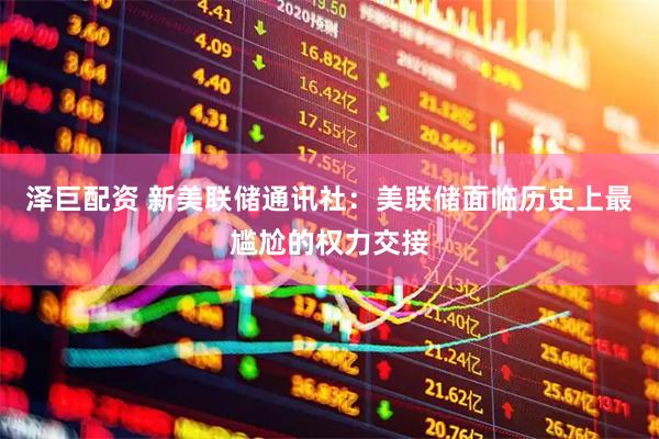 泽巨配资 新美联储通讯社：美联储面临历史上最尴尬的权力交接