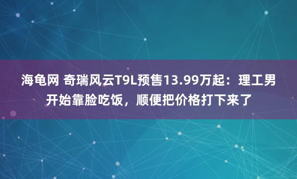 海龟网 奇瑞风云T9L预售13.99万起：理工男开始靠脸吃饭，顺便把价格打下来了