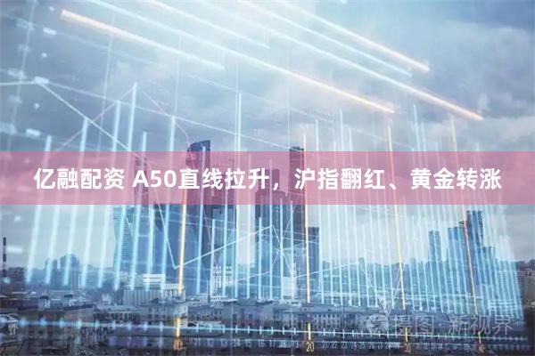 亿融配资 A50直线拉升，沪指翻红、黄金转涨