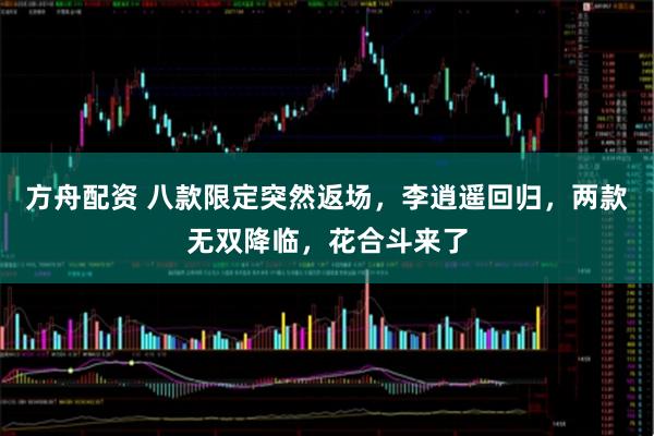 方舟配资 八款限定突然返场，李逍遥回归，两款无双降临，花合斗来了