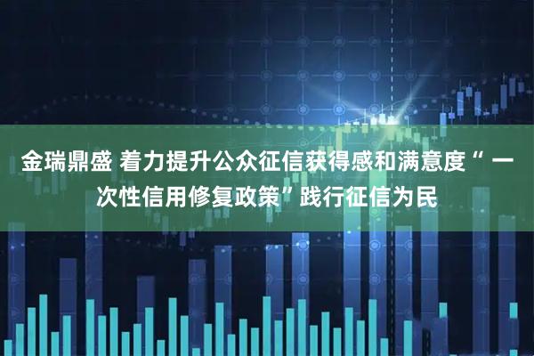 金瑞鼎盛 着力提升公众征信获得感和满意度“ 一次性信用修复政策”践行征信为民