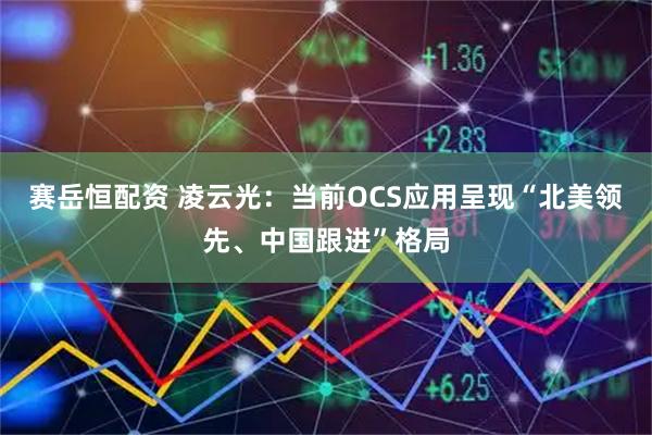 赛岳恒配资 凌云光：当前OCS应用呈现“北美领先、中国跟进”格局
