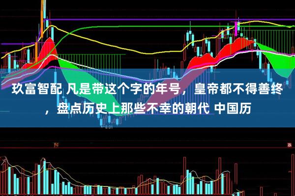 玖富智配 凡是带这个字的年号，皇帝都不得善终，盘点历史上那些不幸的朝代 中国历