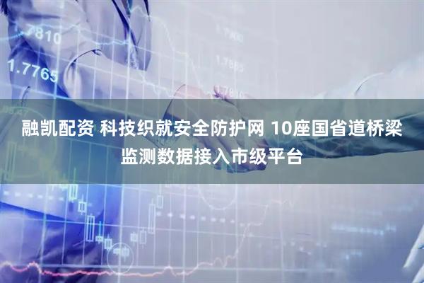 融凯配资 科技织就安全防护网 10座国省道桥梁监测数据接入市级平台