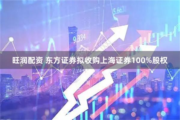 旺润配资 东方证券拟收购上海证券100%股权