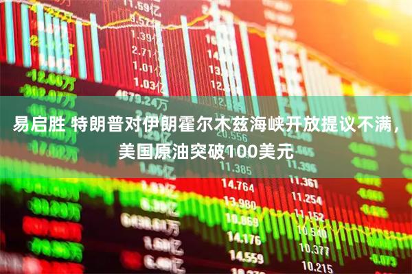 易启胜 特朗普对伊朗霍尔木兹海峡开放提议不满，美国原油突破100美元