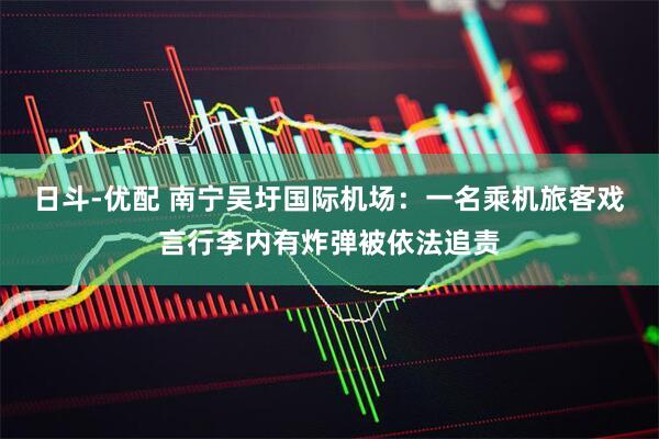 日斗-优配 南宁吴圩国际机场：一名乘机旅客戏言行李内有炸弹被依法追责